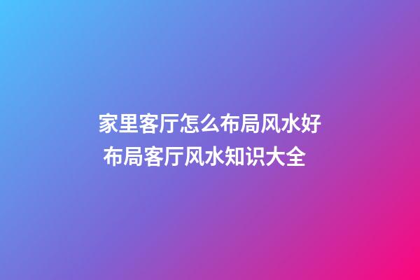 家里客厅怎么布局风水好 布局客厅风水知识大全